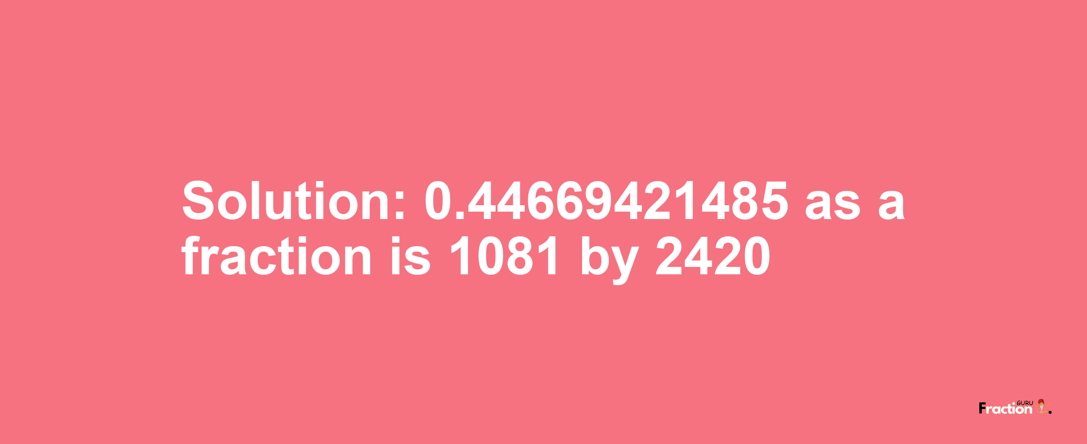 Solution:0.44669421485 as a fraction is 1081/2420